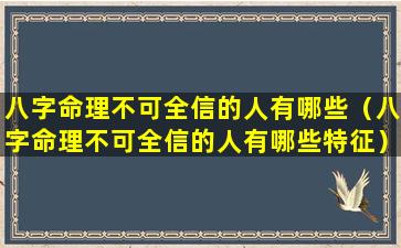 八字命理不可全信的人有哪些（八字命理不可全信的人有哪些特征）