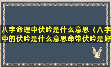 八字命理中伏吟是什么意思（八字中的伏吟是什么意思命带伏吟是好事还是坏事）