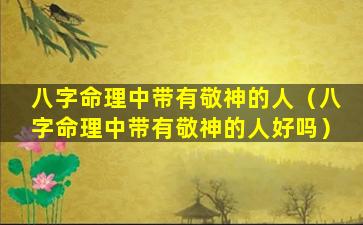 八字命理中带有敬神的人（八字命理中带有敬神的人好吗）