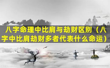 八字命理中比肩与劫财区别（八字中比肩劫财多者代表什么命运）