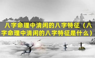 八字命理中清闲的八字特征（八字命理中清闲的八字特征是什么）