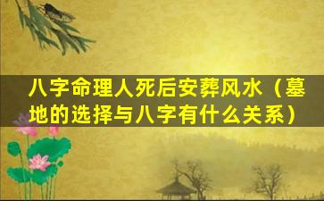 八字命理人死后安葬风水（墓地的选择与八字有什么关系）