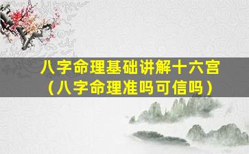 八字命理基础讲解十六宫（八字命理准吗可信吗）