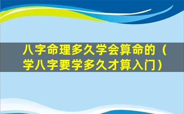 八字命理多久学会算命的（学八字要学多久才算入门）