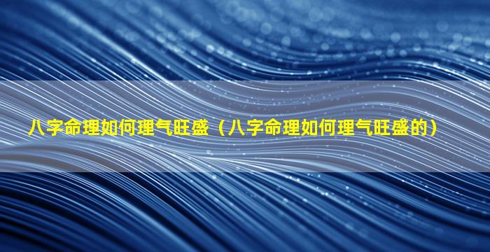 八字命理如何理气旺盛（八字命理如何理气旺盛的）