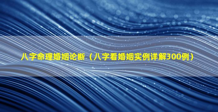 八字命理婚姻论断（八字看婚姻实例详解300例）