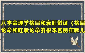 八字命理学格局和衰旺辩证（格局论命和旺衰论命的根本区别在哪儿）