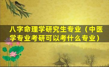 八字命理学研究生专业（中医学专业考研可以考什么专业）