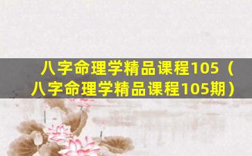 八字命理学精品课程105（八字命理学精品课程105期）