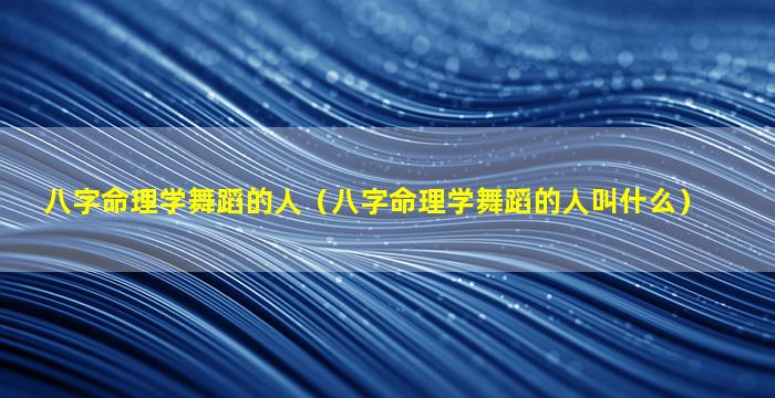 八字命理学舞蹈的人（八字命理学舞蹈的人叫什么）