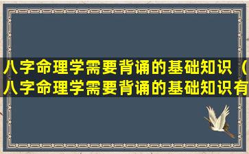 八字命理学需要背诵的基础知识（八字命理学需要背诵的基础知识有哪些）