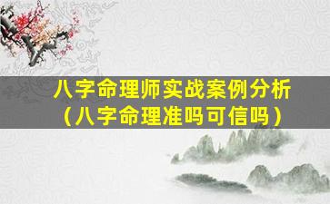 八字命理师实战案例分析（八字命理准吗可信吗）