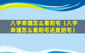 八字命理怎么看阳宅（八字命理怎么看阳宅还是阴宅）