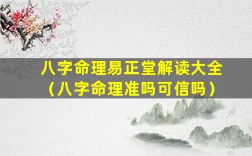 八字命理易正堂解读大全（八字命理准吗可信吗）