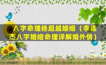 八字命理杨超越婚姻（李连杰八字婚姻命理详解婚外情）