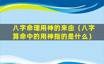 八字命理用神的来由（八字算命中的用神指的是什么）