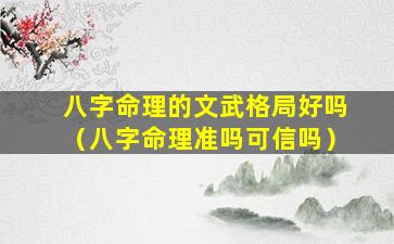 八字命理的文武格局好吗（八字命理准吗可信吗）