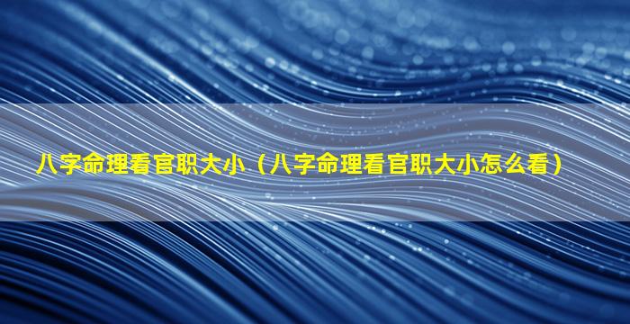 八字命理看官职大小（八字命理看官职大小怎么看）