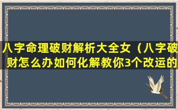 八字命理破财解析大全女（八字破财怎么办如何化解教你3个改运的方法）