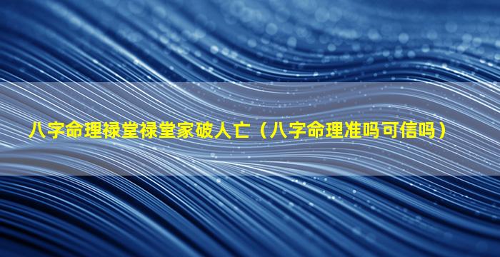 八字命理禄堂禄堂家破人亡（八字命理准吗可信吗）