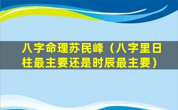 八字命理苏民峰（八字里日柱最主要还是时辰最主要）