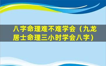 八字命理难不难学会（九龙居士命理三小时学会八字）