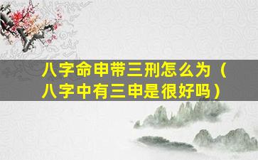 八字命申带三刑怎么为（八字中有三申是很好吗）