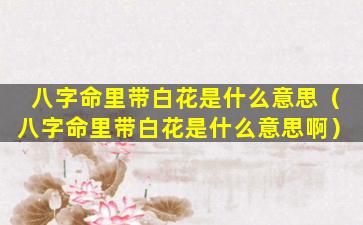 八字命里带白花是什么意思（八字命里带白花是什么意思啊）