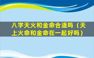 八字天火和金命合适吗（天上火命和金命在一起好吗）