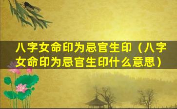 八字女命印为忌官生印（八字女命印为忌官生印什么意思）