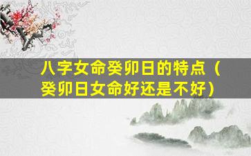 八字女命癸卯日的特点（癸卯日女命好还是不好）