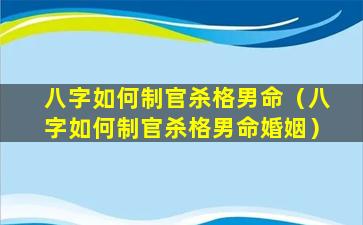 八字如何制官杀格男命（八字如何制官杀格男命婚姻）