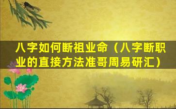 八字如何断祖业命（八字断职业的直接方法准哥周易研汇）