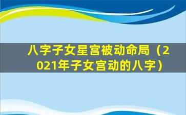 八字子女星宫被动命局（2021年子女宫动的八字）