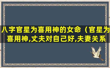 八字官星为喜用神的女命（官星为喜用神,丈夫对自己好,夫妻关系和顺,家庭和睦）