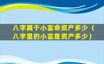 八字属于小富命资产多少（八字里的小富是资产多少）