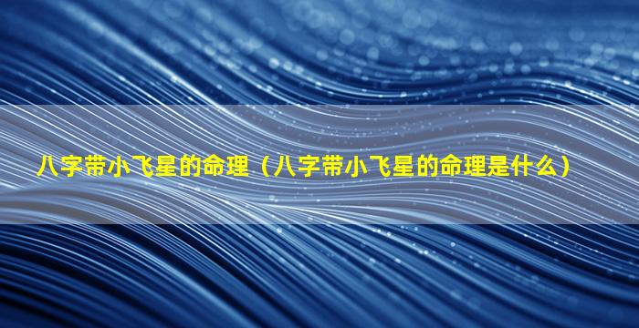 八字带小飞星的命理（八字带小飞星的命理是什么）