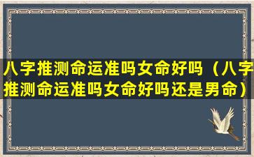 八字推测命运准吗女命好吗（八字推测命运准吗女命好吗还是男命）