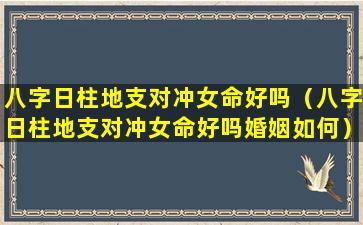 八字日柱地支对冲女命好吗（八字日柱地支对冲女命好吗婚姻如何）