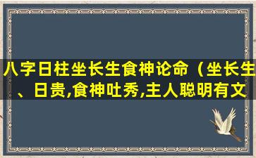 八字日柱坐长生食神论命（坐长生、日贵,食神吐秀,主人聪明有文才）