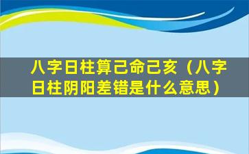 八字日柱算己命己亥（八字日柱阴阳差错是什么意思）