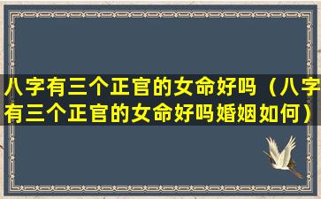 八字有三个正官的女命好吗（八字有三个正官的女命好吗婚姻如何）