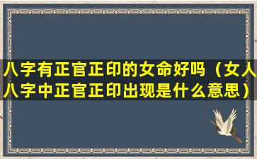 八字有正官正印的女命好吗（女人八字中正官正印出现是什么意思）