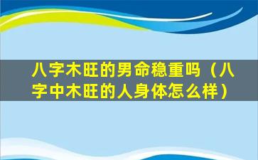 八字木旺的男命稳重吗（八字中木旺的人身体怎么样）