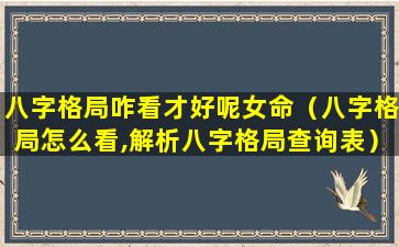 八字格局咋看才好呢女命（八字格局怎么看,解析八字格局查询表）