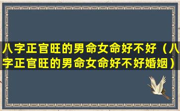 八字正官旺的男命女命好不好（八字正官旺的男命女命好不好婚姻）