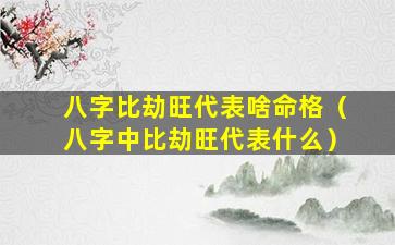 八字比劫旺代表啥命格（八字中比劫旺代表什么）