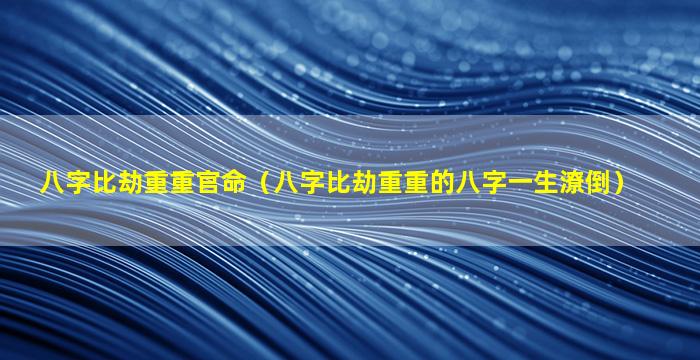 八字比劫重重官命（八字比劫重重的八字一生潦倒）