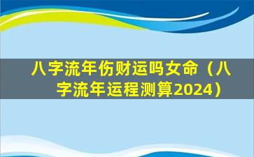 八字流年伤财运吗女命（八字流年运程测算2024）