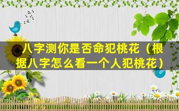 八字测你是否命犯桃花（根据八字怎么看一个人犯桃花）